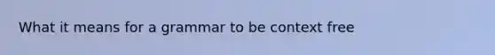 What it means for a grammar to be context free