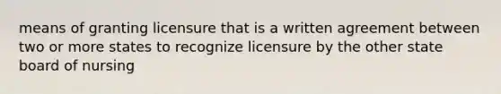 means of granting licensure that is a written agreement between two or more states to recognize licensure by the other state board of nursing