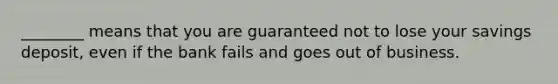 ________ means that you are guaranteed not to lose your savings deposit, even if the bank fails and goes out of business.