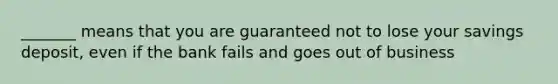 _______ means that you are guaranteed not to lose your savings deposit, even if the bank fails and goes out of business