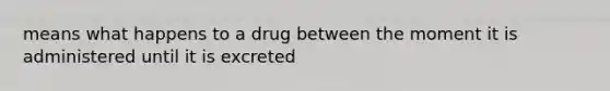 means what happens to a drug between the moment it is administered until it is excreted