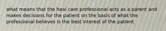 what means that the heal care professional acts as a parent and makes decisions for the patient on the basis of what the professional believes is the best interest of the patient