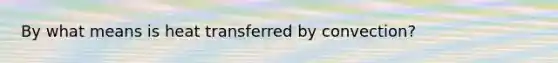 By what means is heat transferred by convection?