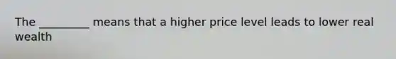 The _________ means that a higher price level leads to lower real wealth