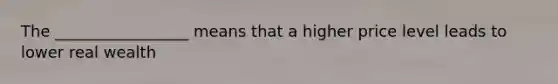 The _________________ means that a higher price level leads to lower real wealth