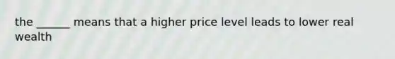 the ______ means that a higher price level leads to lower real wealth