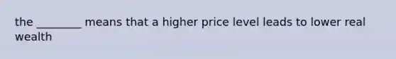 the ________ means that a higher price level leads to lower real wealth