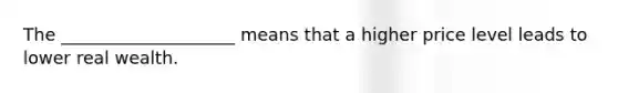 The ____________________ means that a higher price level leads to lower real wealth.