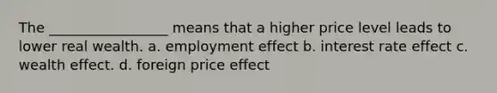 The _________________ means that a higher price level leads to lower real wealth. a. employment effect b. interest rate effect c. wealth effect. d. foreign price effect