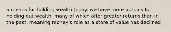 a means for holding wealth today. we have more options for holding out wealth, many of which offer greater returns than in the past, meaning money's role as a store of value has declined