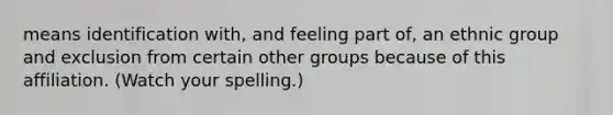 means identification with, and feeling part of, an ethnic group and exclusion from certain other groups because of this affiliation. (Watch your spelling.)