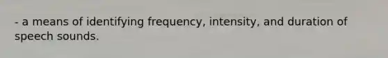 - a means of identifying frequency, intensity, and duration of speech sounds.