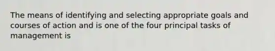 The means of identifying and selecting appropriate goals and courses of action and is one of the four principal tasks of management is