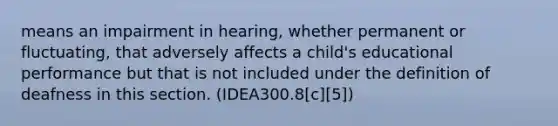 means an impairment in hearing, whether permanent or fluctuating, that adversely affects a child's educational performance but that is not included under the definition of deafness in this section. (IDEA300.8[c][5])