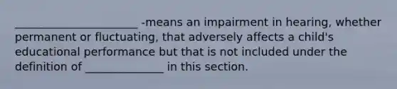 ______________________ -means an impairment in hearing, whether permanent or fluctuating, that adversely affects a child's educational performance but that is not included under the definition of ______________ in this section.