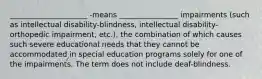 _____________________ -means ________________ impairments (such as intellectual disability-blindness, intellectual disability-orthopedic impairment, etc.), the combination of which causes such severe educational needs that they cannot be accommodated in special education programs solely for one of the impairments. The term does not include deaf-blindness.