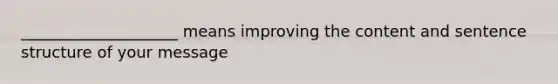 ____________________ means improving the content and sentence structure of your message