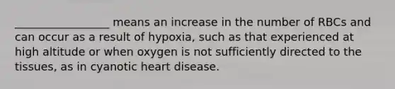 _________________ means an increase in the number of RBCs and can occur as a result of hypoxia, such as that experienced at high altitude or when oxygen is not sufficiently directed to the tissues, as in cyanotic heart disease.