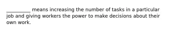 __________ means increasing the number of tasks in a particular job and giving workers the power to make decisions about their own work.