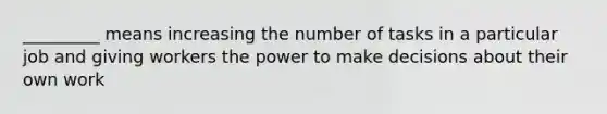 _________ means increasing the number of tasks in a particular job and giving workers the power to make decisions about their own work