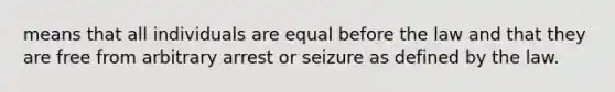 means that all individuals are equal before the law and that they are free from arbitrary arrest or seizure as defined by the law.