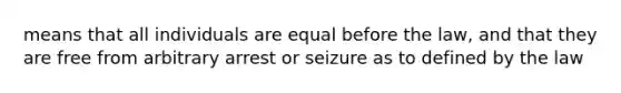 means that all individuals are equal before the law, and that they are free from arbitrary arrest or seizure as to defined by the law