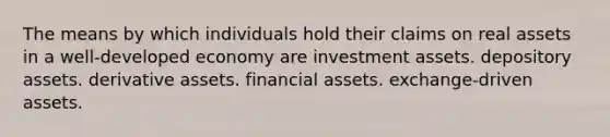 The means by which individuals hold their claims on real assets in a well-developed economy are investment assets. depository assets. derivative assets. financial assets. exchange-driven assets.