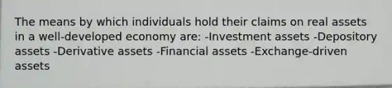 The means by which individuals hold their claims on real assets in a well-developed economy are: -Investment assets -Depository assets -Derivative assets -Financial assets -Exchange-driven assets