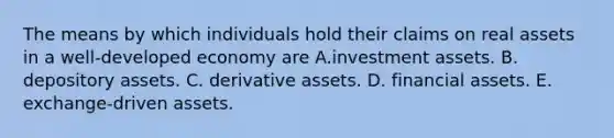 The means by which individuals hold their claims on real assets in a well-developed economy are A.investment assets. B. depository assets. C. derivative assets. D. financial assets. E. exchange-driven assets.