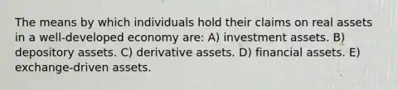 The means by which individuals hold their claims on real assets in a well-developed economy are: A) investment assets. B) depository assets. C) derivative assets. D) financial assets. E) exchange-driven assets.