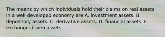 The means by which individuals hold their claims on real assets in a well-developed economy are A. investment assets. B. depository assets. C. derivative assets. D. financial assets. E. exchange-driven assets.