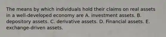 The means by which individuals hold their claims on real assets in a well-developed economy are A. investment assets. B. depository assets. C. derivative assets. D. Financial assets. E. exchange-driven assets.