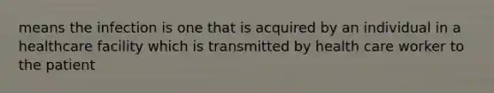 means the infection is one that is acquired by an individual in a healthcare facility which is transmitted by health care worker to the patient