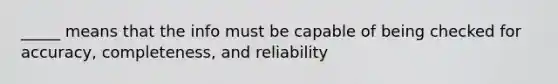 _____ means that the info must be capable of being checked for accuracy, completeness, and reliability