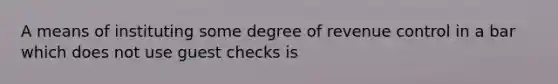 A means of instituting some degree of revenue control in a bar which does not use guest checks is