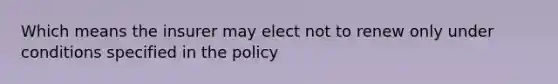 Which means the insurer may elect not to renew only under conditions specified in the policy