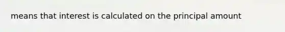 means that interest is calculated on the principal amount