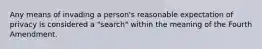 Any means of invading a person's reasonable expectation of privacy is considered a "search" within the meaning of the Fourth Amendment.