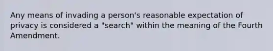 Any means of invading a person's reasonable expectation of privacy is considered a "search" within the meaning of the Fourth Amendment.