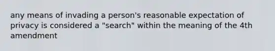 any means of invading a person's reasonable expectation of privacy is considered a "search" within the meaning of the 4th amendment