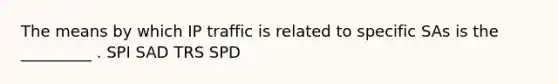 The means by which IP traffic is related to specific SAs is the _________ . SPI SAD TRS SPD