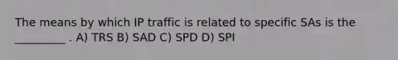 The means by which IP traffic is related to specific SAs is the _________ . A) TRS B) SAD C) SPD D) SPI