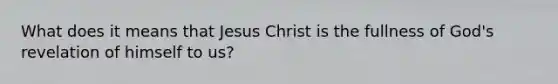 What does it means that Jesus Christ is the fullness of God's revelation of himself to us?