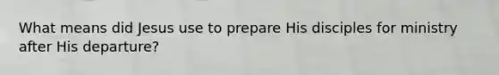 What means did Jesus use to prepare His disciples for ministry after His departure?