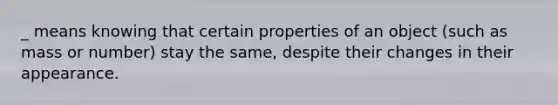 _ means knowing that certain properties of an object (such as mass or number) stay the same, despite their changes in their appearance.