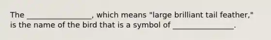 The _________________, which means "large brilliant tail feather," is the name of the bird that is a symbol of ________________.