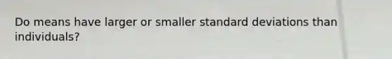 Do means have larger or smaller <a href='https://www.questionai.com/knowledge/kqGUr1Cldy-standard-deviation' class='anchor-knowledge'>standard deviation</a>s than individuals?