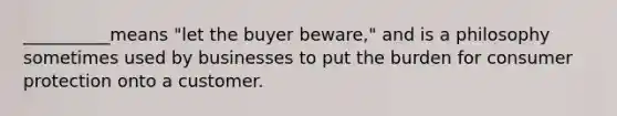 __________means "let the buyer beware," and is a philosophy sometimes used by businesses to put the burden for consumer protection onto a customer.