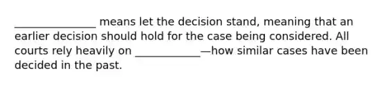 _______________ means let the decision stand, meaning that an earlier decision should hold for the case being considered. All courts rely heavily on ____________—how similar cases have been decided in the past.