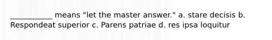 ___________ means "let the master answer." a. stare decisis b. Respondeat superior c. Parens patriae d. res ipsa loquitur